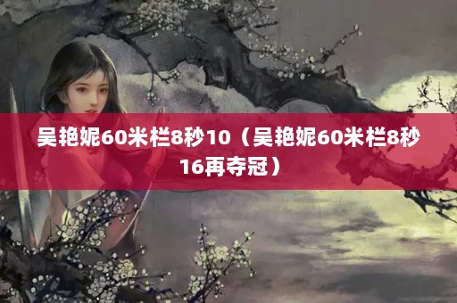 吴艳妮60米栏8秒10（吴艳妮60米栏8秒16再夺冠）