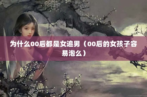 为什么00后都是女追男（00后的女孩子容易泡么）