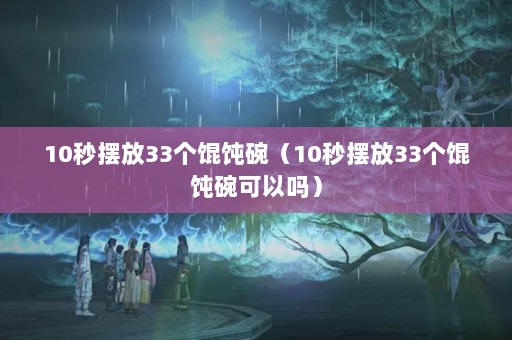 10秒摆放33个馄饨碗（10秒摆放33个馄饨碗可以吗）