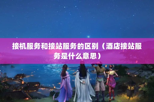 接机服务和接站服务的区别（酒店接站服务是什么意思）