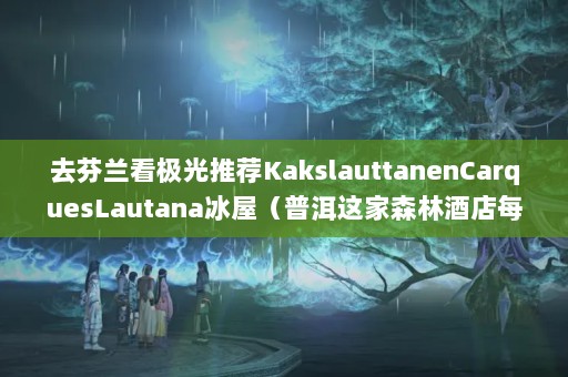 ȥƼKakslauttanenCarquesLautanaݣնɭ־Ƶÿ䶼ǶСľ,סһҪ1400