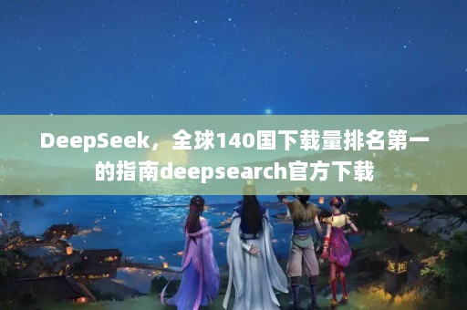 DeepSeekȫ140һָdeepsearchٷ