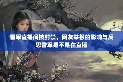 雷军直播间被封禁，网友举报的影响与反思雷军是不是在直播