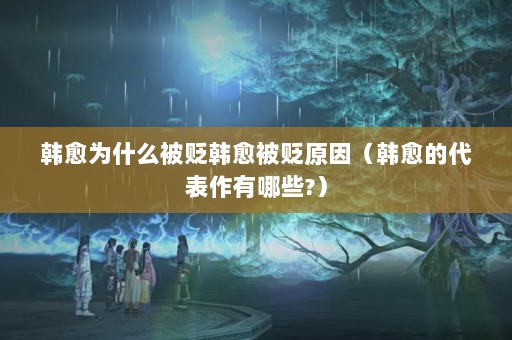 韩愈为什么被贬韩愈被贬原因（韩愈的代表作有哪些?）