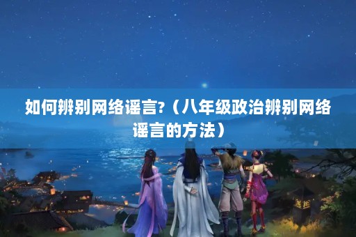 如何辨别网络谣言?（八年级政治辨别网络谣言的方法）
