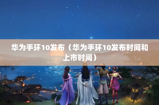 华为手环10发布（华为手环10发布时间和上市时间）