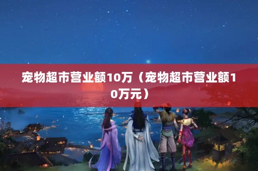 宠物超市营业额10万（宠物超市营业额10万元）