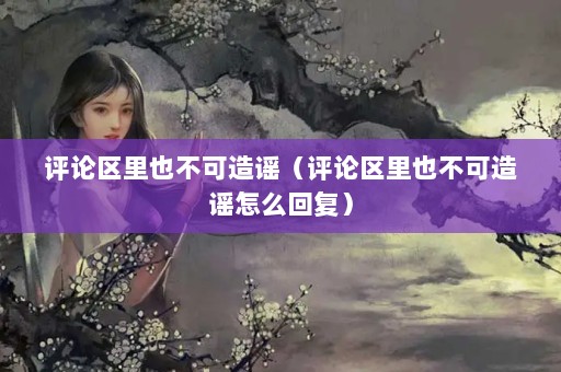 评论区里也不可造谣（评论区里也不可造谣怎么回复）