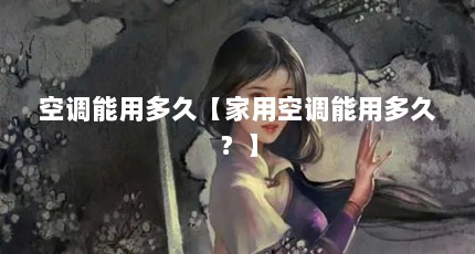 空调能用多久【家用空调能用多久？】