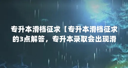 专升本滑档征求【专升本滑档征求的3点解答，专升本录取会出现滑档吗】
