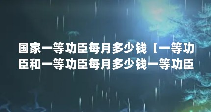 国家一等功臣每月多少钱【一等功臣和一等功臣每月多少钱一等功臣每月多少钱】