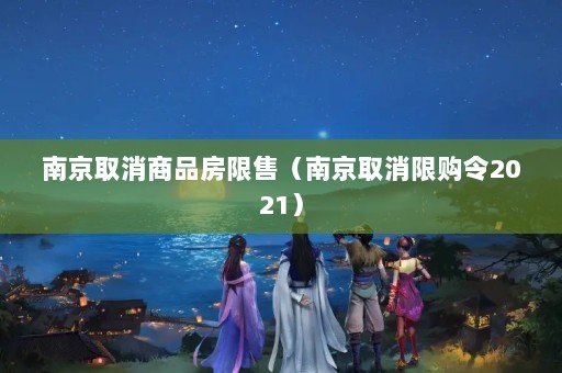 南京取消商品房限售（南京取消限购令2021）