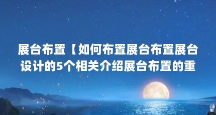 展台布置【如何布置展台布置展台设计的5个相关介绍展台布置的重要一环】