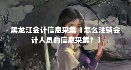黑龙江会计信息采集【怎么注销会计人员的信息采集？】