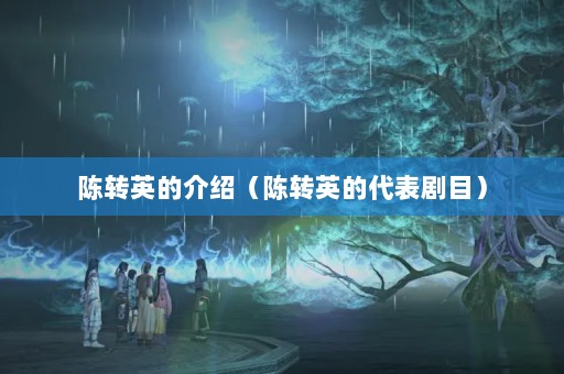陈转英的介绍（陈转英的代表剧目）