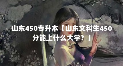 山东450专升本【山东文科生450分能上什么大学？】