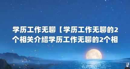 学历工作无聊【学历工作无聊的2个相关介绍学历工作无聊的2个相关介绍】
