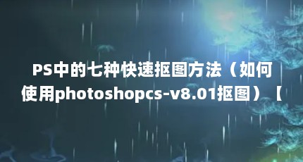 PS中的七种快速抠图方法（如何使用photoshopcs-v8.01抠图）【ps中的七种快速抠图方法】