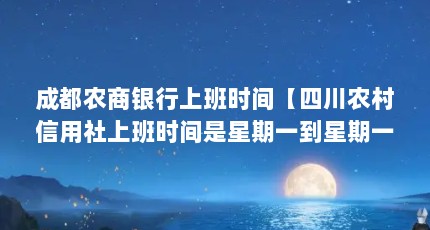 成都农商银行上班时间【四川农村信用社上班时间是星期一到星期一到星期五的时间】