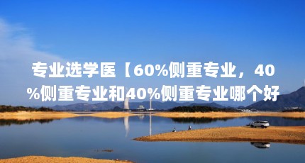 专业选学医【60%侧重专业，40%侧重专业和40%侧重专业哪个好】