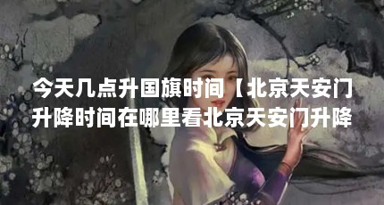 今天几点升国旗时间【北京天安门升降时间在哪里看北京天安门升降时间在哪里看】