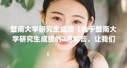 暨南大学研究生成绩【关于暨南大学研究生成绩的2点解答，让我们一起看看吧】