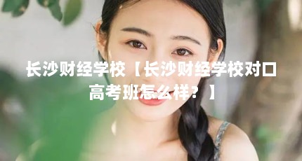长沙财经学校【长沙财经学校对口高考班怎么样？】