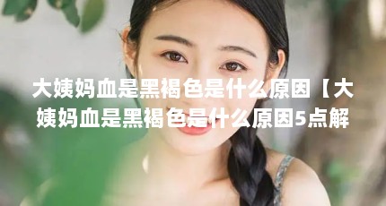 大姨妈血是黑褐色是什么原因【大姨妈血是黑褐色是什么原因5点解答对大家有用】