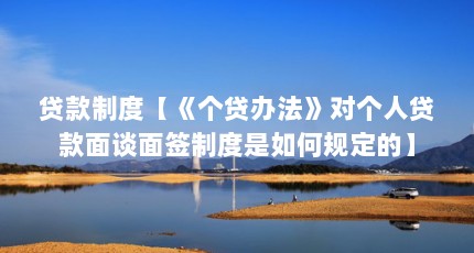 贷款制度【《个贷办法》对个人贷款面谈面签制度是如何规定的】