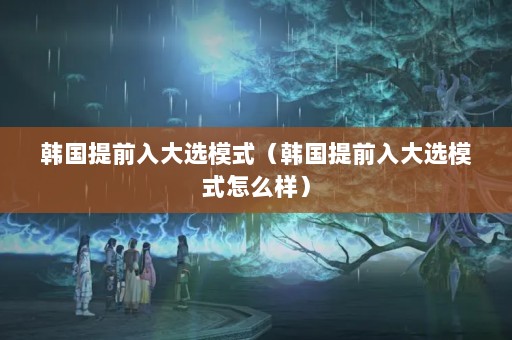 韩国提前入大选模式（韩国提前入大选模式怎么样）