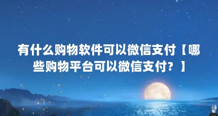 有什么购物软件可以微信支付【哪些购物平台可以微信支付？】