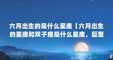 六月出生的是什么星座【六月出生的星座和双子座是什么星座，巨蟹座是双子座】