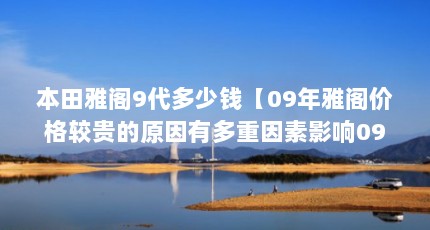 本田雅阁9代多少钱【09年雅阁价格较贵的原因有多重因素影响09年雅阁价格较高】