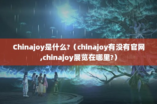 Chinajoy是什么?（chinajoy有没有官网,chinajoy展览在哪里?）