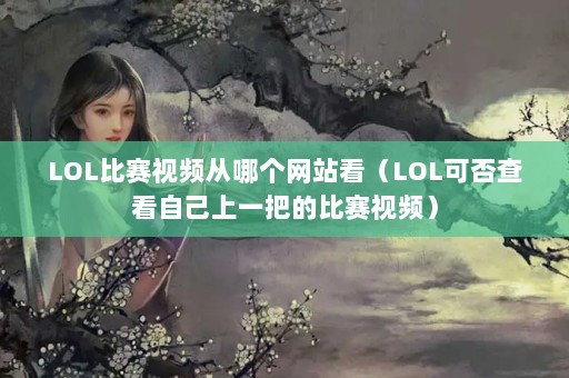 LOL比赛视频从哪个网站看（LOL可否查看自己上一把的比赛视频）