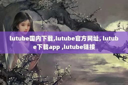 lutube,lutubeٷַ, lutubeapp ,lutube