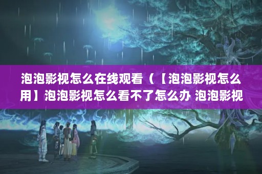 泡泡影视怎么在线观看（【泡泡影视怎么用】泡泡影视怎么看不了怎么办 泡泡影视安全吗）
