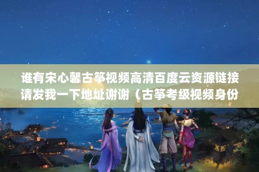谁有宋心馨古筝视频高清百度云资源链接请发我一下地址谢谢（古筝考级视频身份信息没画面）