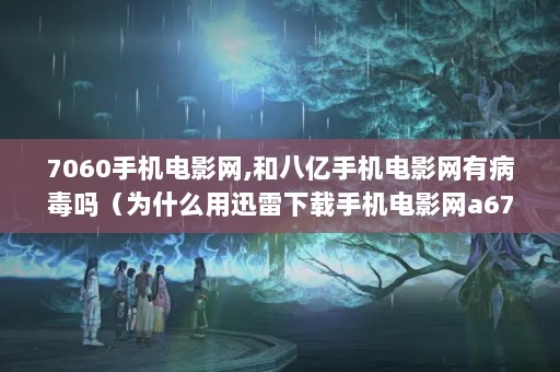 7060手机电影网,和八亿手机电影网有病毒吗（为什么用迅雷下载手机电影网a67的电影会很慢啊?）