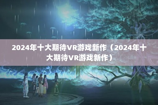 2024ʮڴVRϷ2024ʮڴVRϷ