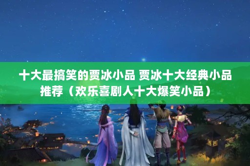 十大最搞笑的贾冰小Q 贾冰十大经典小Q推荐（欢乐喜剧人十大爆笑小Q）