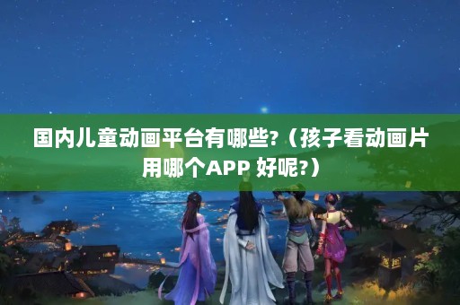ڶͯƽ̨Щ?ӿƬĸAPP ?
