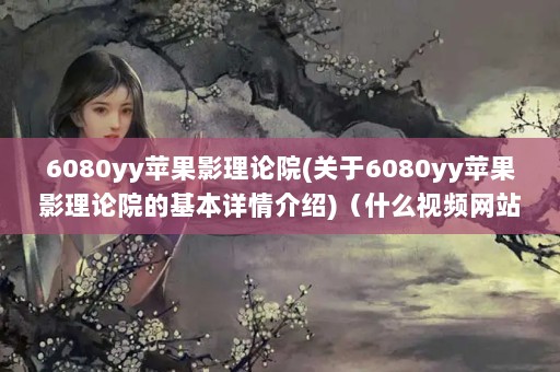 6080yyƻӰԺ(6080yyƻӰԺĻ)ʲôƵվӰӾ£