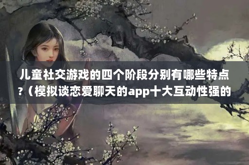 ͯ罻Ϸĸ׶ηֱЩص?ģ̸appʮ󻥶ǿϷ