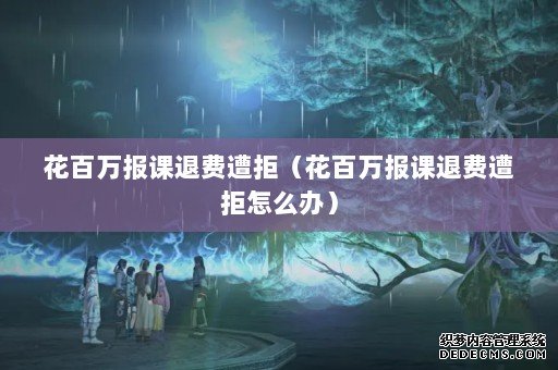 花百万报课退费遭拒(花百万报课退费遭拒怎么办) 花百万报课退费遭拒(花百万报课退费遭拒怎么办)