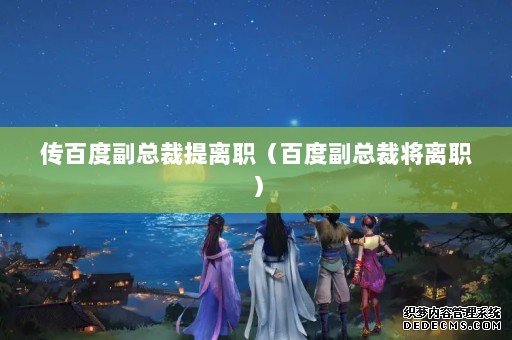传百度副总裁提离职(百度副总裁将离职) 传百度副总裁提离职(百度副总裁将离职)