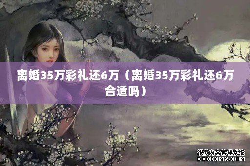 离婚35万彩礼还6万(离婚35万彩礼还6万合适吗) 离婚35万彩礼还6万(离婚35万彩礼还6万合适吗)