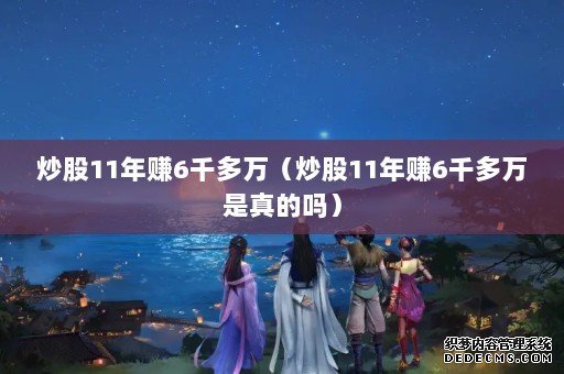 炒股11年赚6千多万(炒股11年赚6千多万是真的吗) 炒股11年赚6千多万(炒股11年赚6千多万是真的吗)